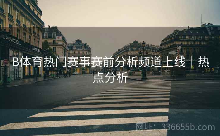 B体育热门赛事赛前分析频道上线｜热点分析