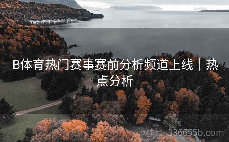 B体育热门赛事赛前分析频道上线｜热点分析