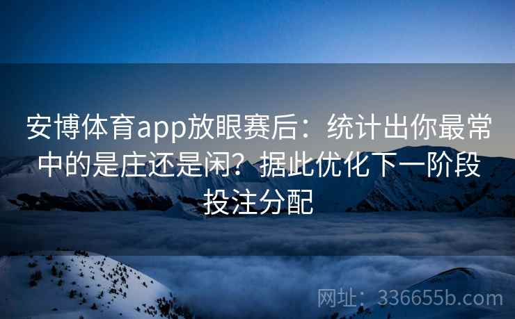 安博体育app放眼赛后：统计出你最常中的是庄还是闲？据此优化下一阶段投注分配
