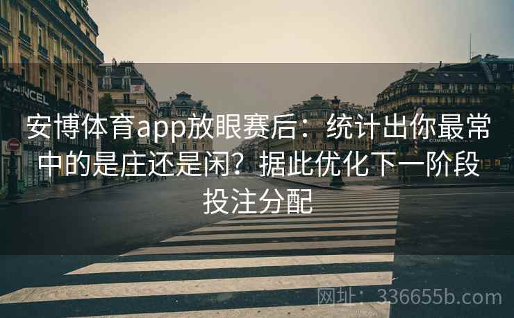 安博体育app放眼赛后：统计出你最常中的是庄还是闲？据此优化下一阶段投注分配