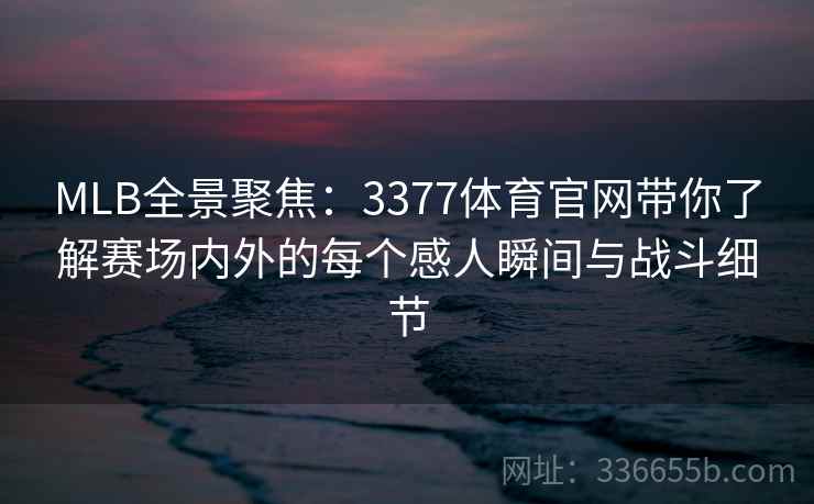 MLB全景聚焦：3377体育官网带你了解赛场内外的每个感人瞬间与战斗细节
