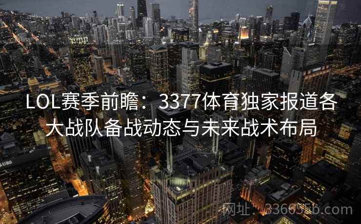LOL赛季前瞻：3377体育独家报道各大战队备战动态与未来战术布局