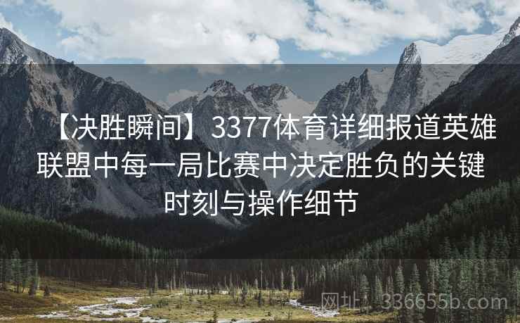 【决胜瞬间】3377体育详细报道英雄联盟中每一局比赛中决定胜负的关键时刻与操作细节