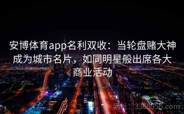 安博体育app名利双收：当轮盘赌大神成为城市名片，如同明星般出席各大商业活动