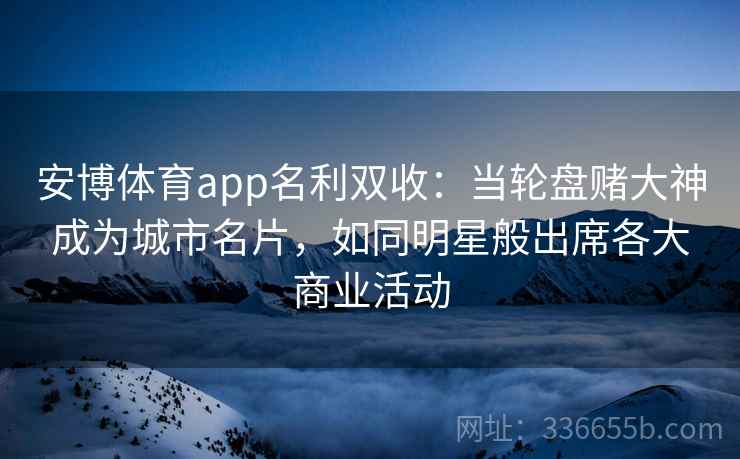 安博体育app名利双收：当轮盘赌大神成为城市名片，如同明星般出席各大商业活动