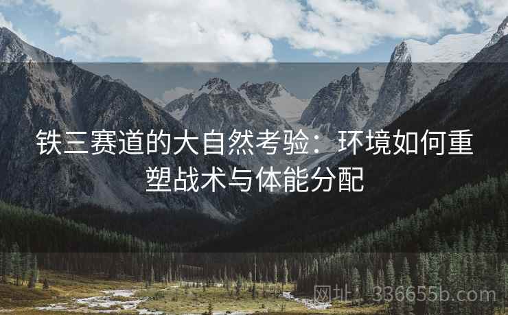 铁三赛道的大自然考验：环境如何重塑战术与体能分配