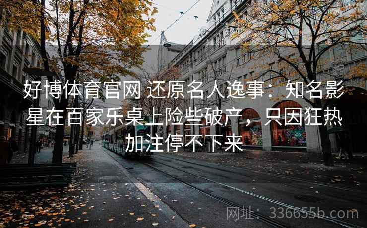 好博体育官网 还原名人逸事：知名影星在百家乐桌上险些破产，只因狂热加注停不下来
