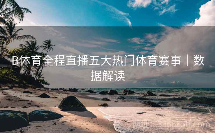 B体育全程直播五大热门体育赛事｜数据解读