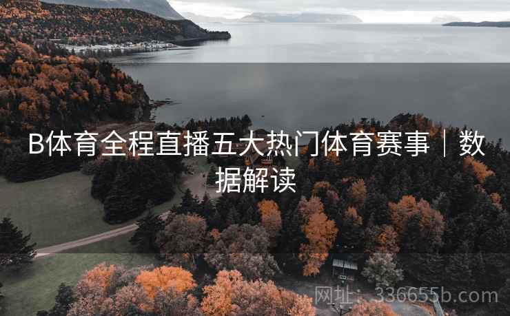 B体育全程直播五大热门体育赛事｜数据解读