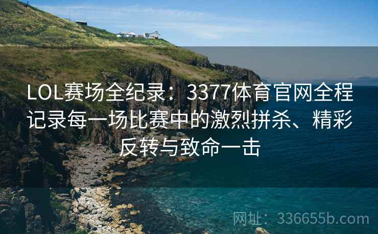 LOL赛场全纪录：3377体育官网全程记录每一场比赛中的激烈拼杀、精彩反转与致命一击