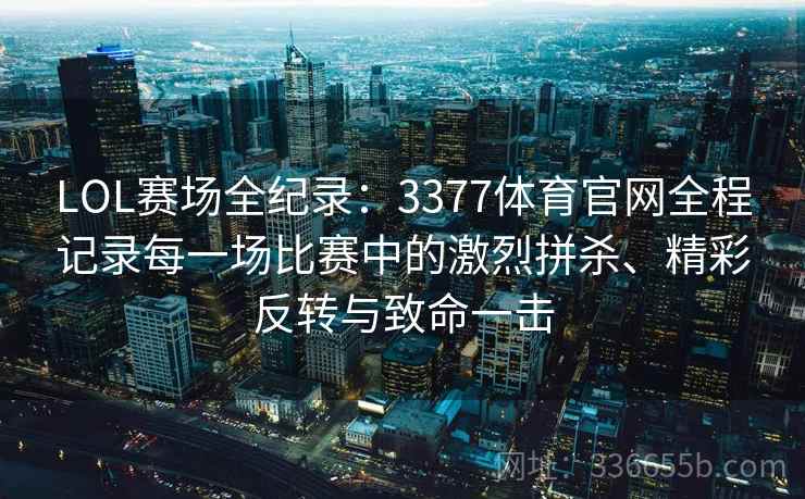 LOL赛场全纪录：3377体育官网全程记录每一场比赛中的激烈拼杀、精彩反转与致命一击