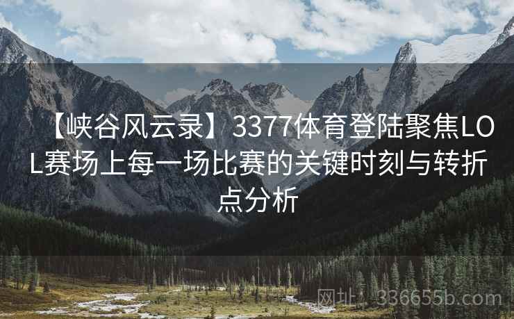 【峡谷风云录】3377体育登陆聚焦LOL赛场上每一场比赛的关键时刻与转折点分析