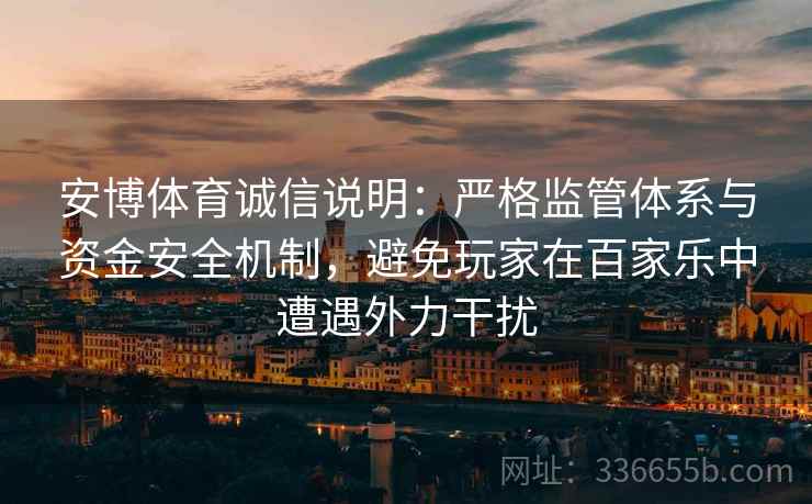安博体育诚信说明：严格监管体系与资金安全机制，避免玩家在百家乐中遭遇外力干扰