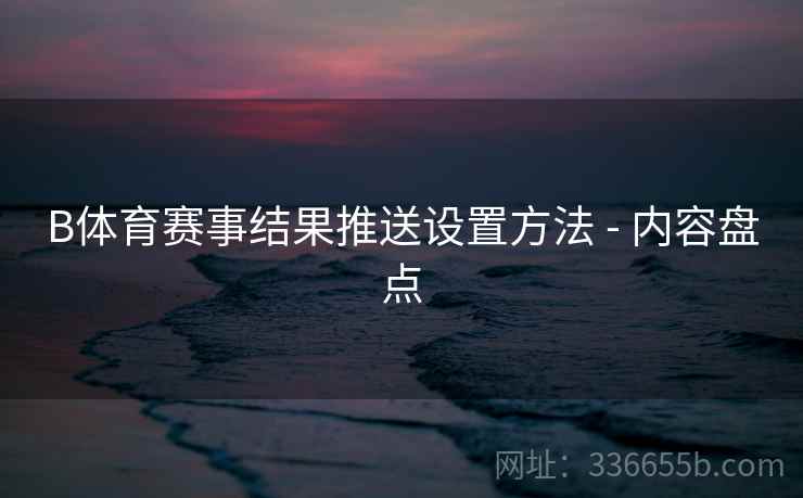 B体育赛事结果推送设置方法 - 内容盘点