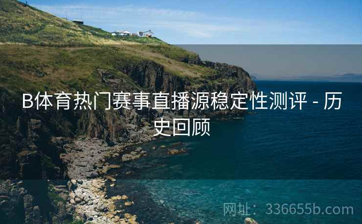 B体育热门赛事直播源稳定性测评 - 历史回顾