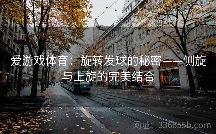 爱游戏体育：旋转发球的秘密——侧旋与上旋的完美结合