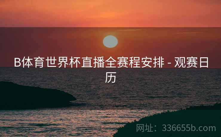 B体育世界杯直播全赛程安排 - 观赛日历