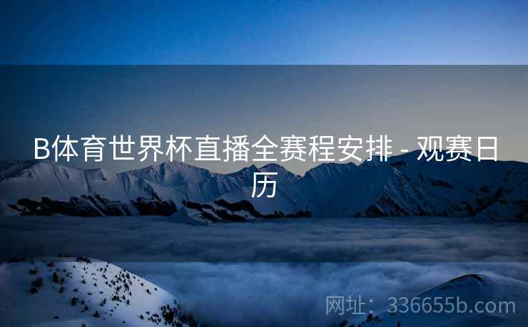 B体育世界杯直播全赛程安排 - 观赛日历