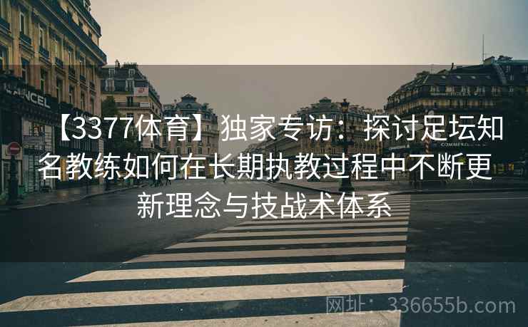 【3377体育】独家专访：探讨足坛知名教练如何在长期执教过程中不断更新理念与技战术体系