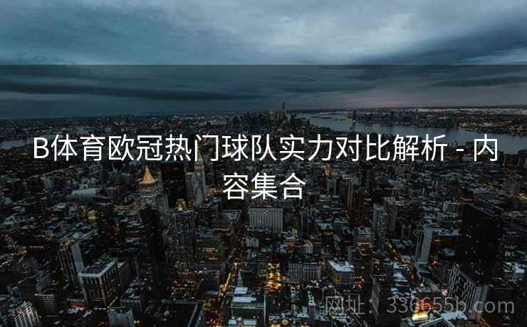 B体育欧冠热门球队实力对比解析 - 内容集合