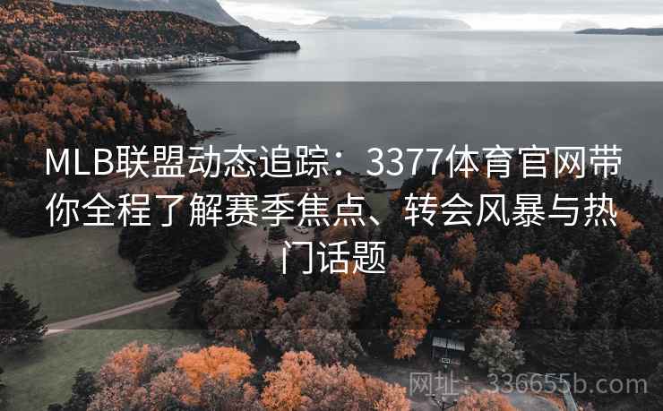 MLB联盟动态追踪：3377体育官网带你全程了解赛季焦点、转会风暴与热门话题