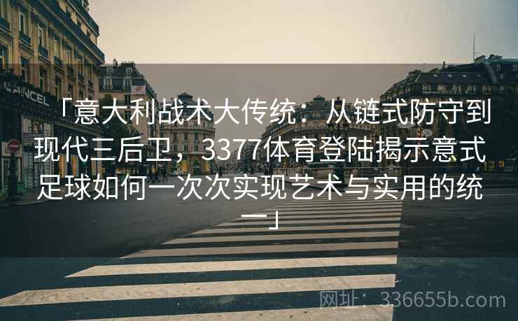 「意大利战术大传统：从链式防守到现代三后卫，3377体育登陆揭示意式足球如何一次次实现艺术与实用的统一」