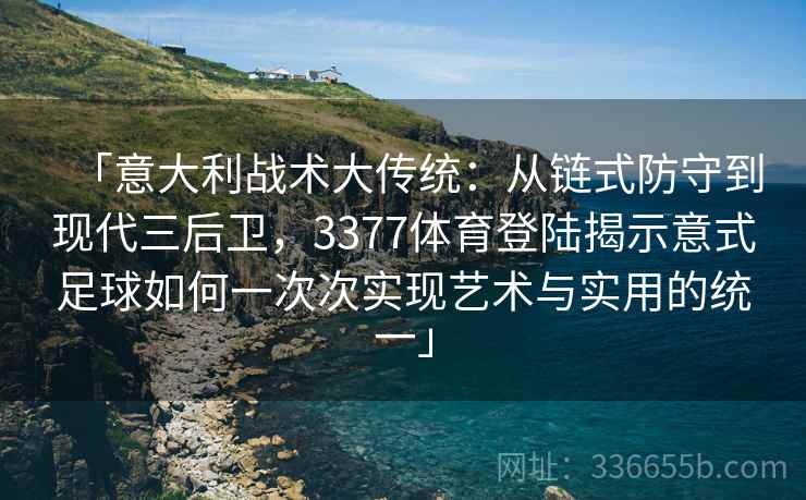 「意大利战术大传统：从链式防守到现代三后卫，3377体育登陆揭示意式足球如何一次次实现艺术与实用的统一」