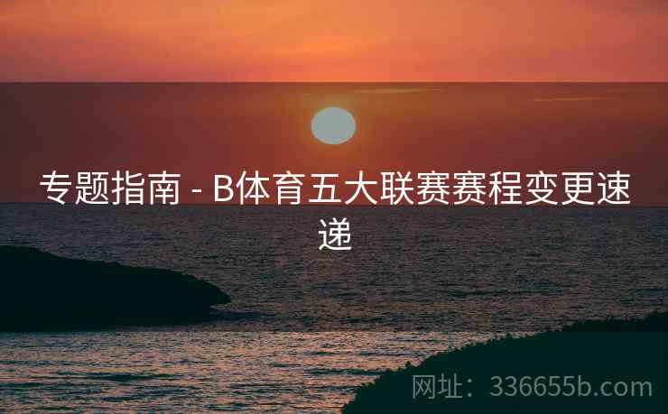 专题指南 - B体育五大联赛赛程变更速递