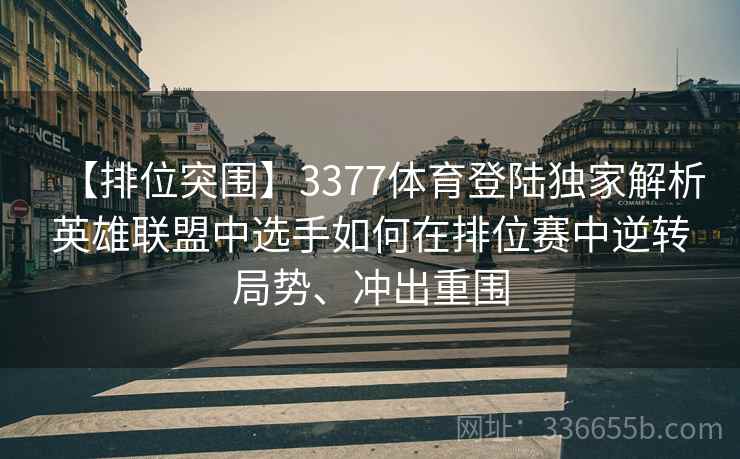 【排位突围】3377体育登陆独家解析英雄联盟中选手如何在排位赛中逆转局势、冲出重围