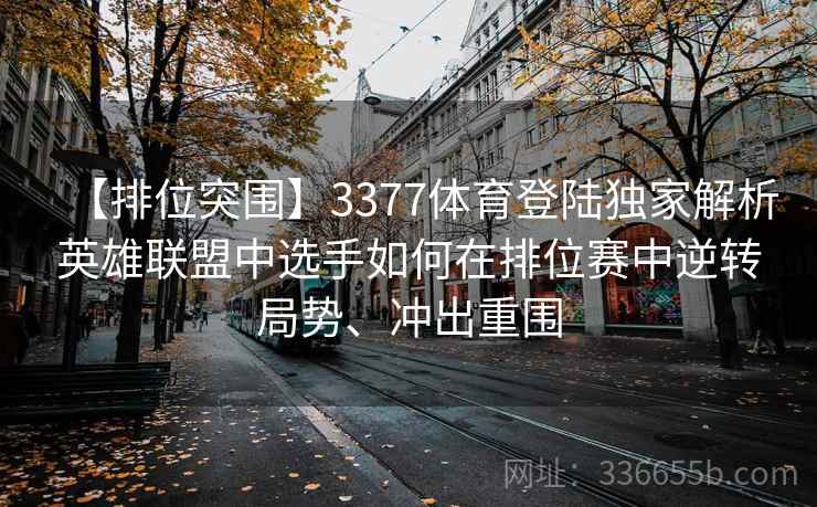 【排位突围】3377体育登陆独家解析英雄联盟中选手如何在排位赛中逆转局势、冲出重围