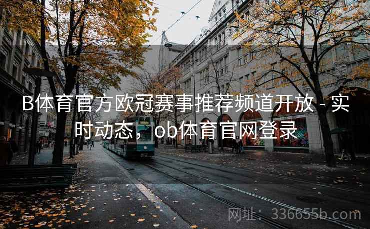B体育官方欧冠赛事推荐频道开放 - 实时动态，ob体育官网登录