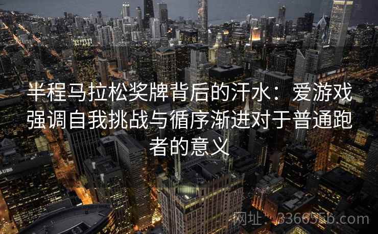 半程马拉松奖牌背后的汗水：爱游戏强调自我挑战与循序渐进对于普通跑者的意义