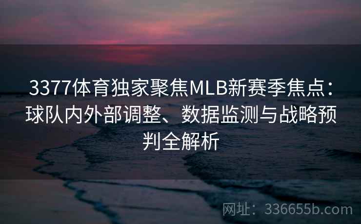 3377体育独家聚焦MLB新赛季焦点：球队内外部调整、数据监测与战略预判全解析