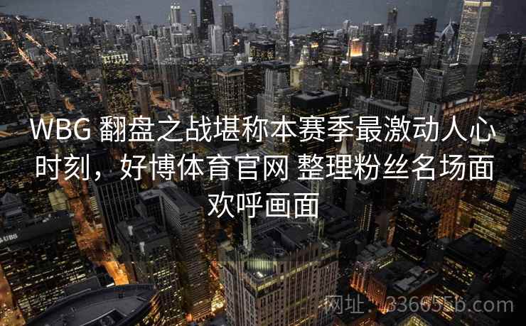 WBG 翻盘之战堪称本赛季最激动人心时刻，好博体育官网 整理粉丝名场面欢呼画面