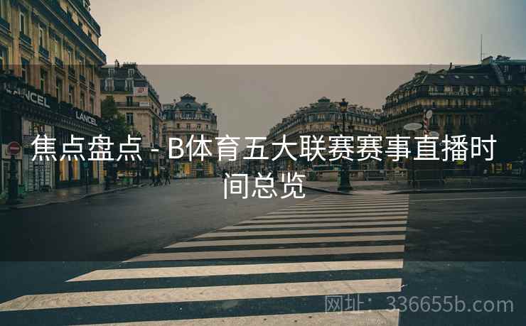 焦点盘点 - B体育五大联赛赛事直播时间总览