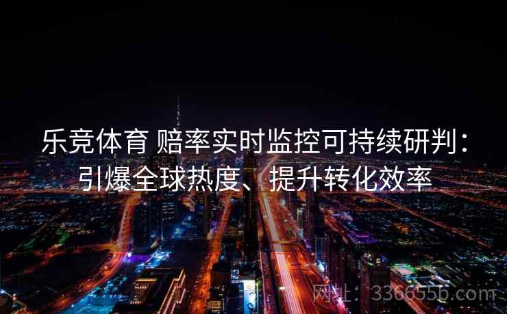乐竞体育 赔率实时监控可持续研判：引爆全球热度、提升转化效率